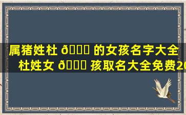 属猪姓杜 🐝 的女孩名字大全（杜姓女 🐈 孩取名大全免费2020年）